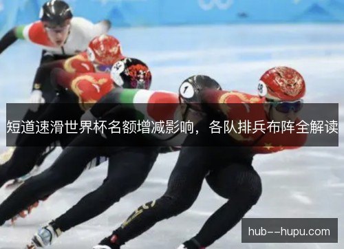 短道速滑世界杯名额增减影响,各队排兵布阵全解读 短道速滑世界杯名额增减影响,各队排兵布阵全解读