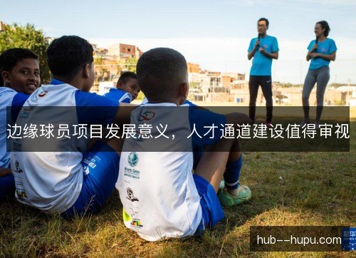 边缘球员项目发展意义,人才通道建设值得审视 边缘球员项目发展意义,人才通道建设值得审视