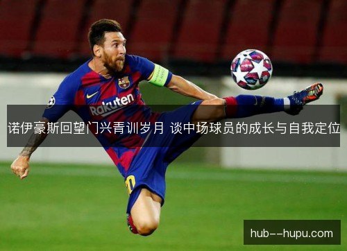 诺伊豪斯回望门兴青训岁月 谈中场球员的成长与自我定位